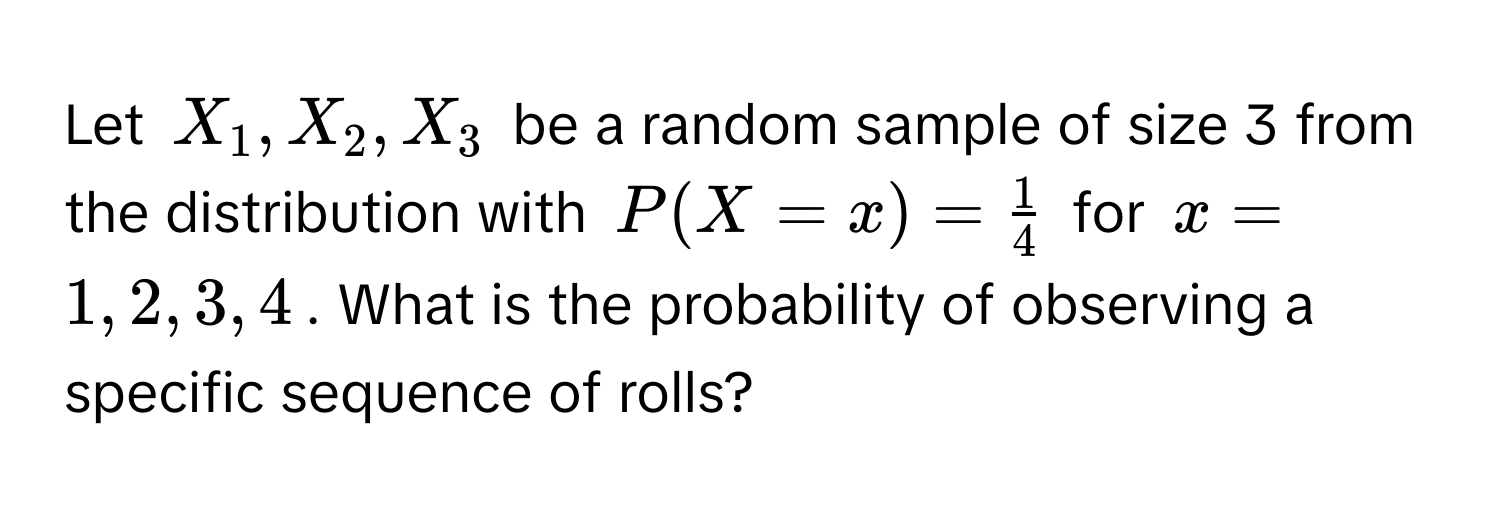 Let $X_1, X_2, X_3$ be a random sample of size 3 from the distribution with $P(X = x) =  1/4 $ for $x = 1, 2, 3, 4$. What is the probability of observing a specific sequence of rolls?