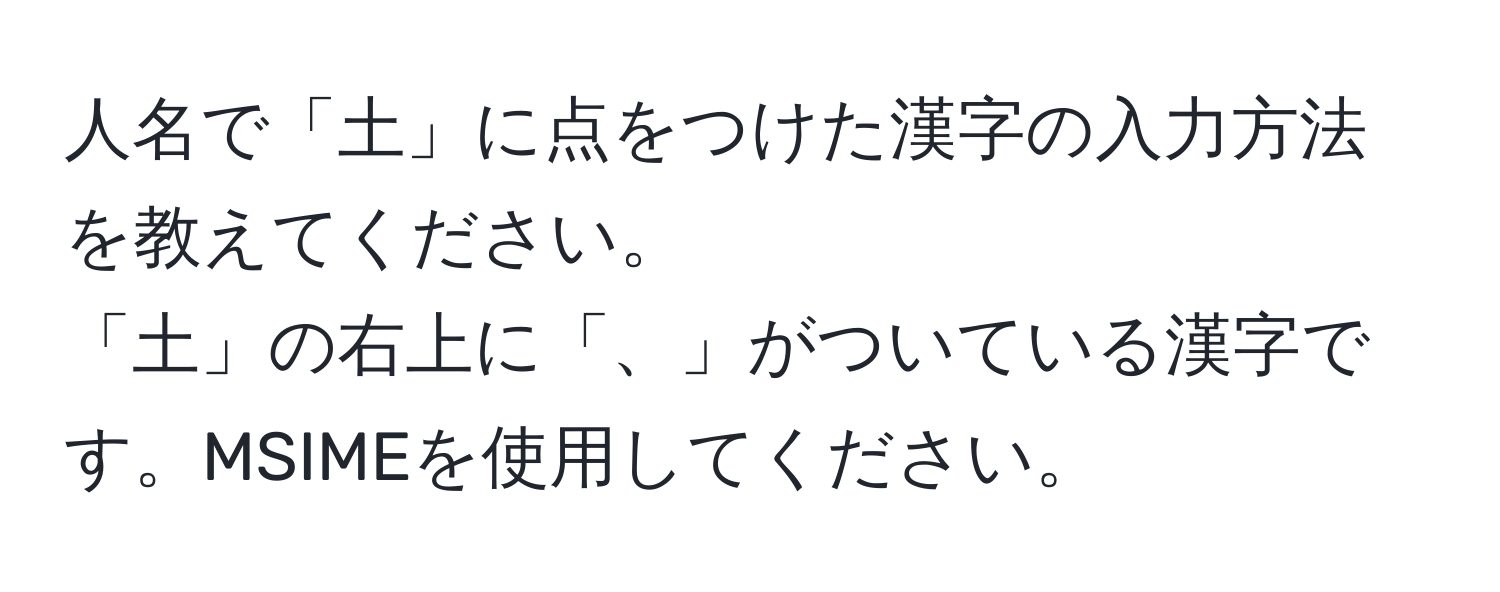 人名で「土」に点をつけた漢字の入力方法を教えてください。  
「土」の右上に「、」がついている漢字です。MSIMEを使用してください。