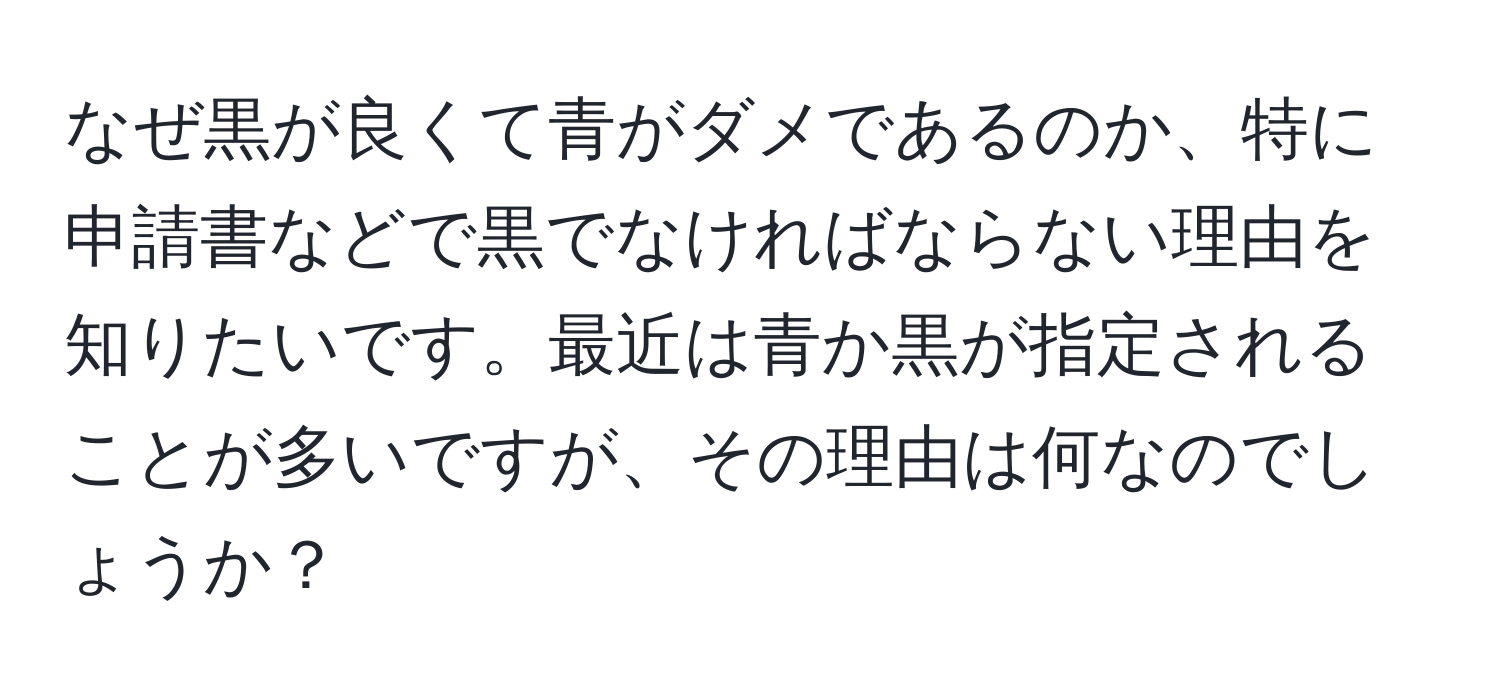 なぜ黒が良くて青がダメであるのか、特に申請書などで黒でなければならない理由を知りたいです。最近は青か黒が指定されることが多いですが、その理由は何なのでしょうか？