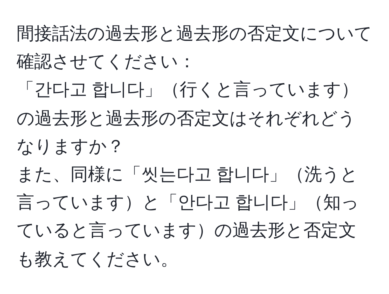 間接話法の過去形と過去形の否定文について確認させてください：  
「간다고 합니다」行くと言っていますの過去形と過去形の否定文はそれぞれどうなりますか？  
また、同様に「씻는다고 합니다」洗うと言っていますと「안다고 합니다」知っていると言っていますの過去形と否定文も教えてください。