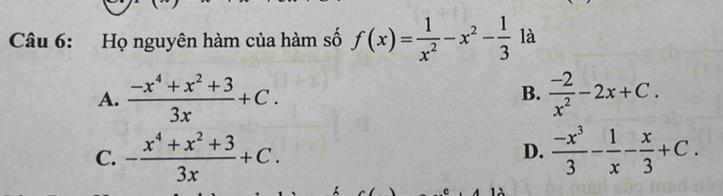 Họ nguyên hàm của hàm số f(x)= 1/x^2 -x^2- 1/3  1 là
A.  (-x^4+x^2+3)/3x +C.  (-2)/x^2 -2x+C. 
B.
C. - (x^4+x^2+3)/3x +C.  (-x^3)/3 - 1/x - x/3 +C. 
D.