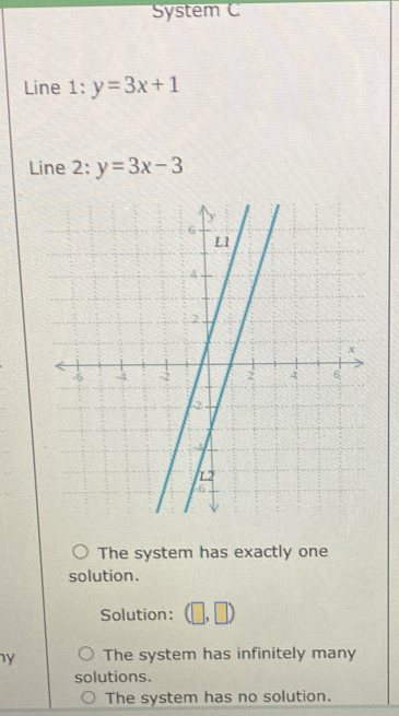 System C
Line 1: y=3x+1
Line 2: y=3x-3
The system has exactly one
solution.
Solution: (□ ,□ )
y The system has infinitely many
solutions.
The system has no solution.