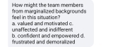 How might the team members from marginalized backgrounds
feel in this situation?
unaffected and indifferen a. valued and motivated c
frustrated and demoralized b. confident and empowered d.