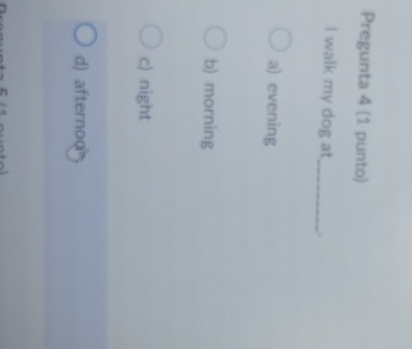 Pregunta 4 (1 punto)
I walk my dog at_
.
a) evening
b) morning
c) night
d) afternoo