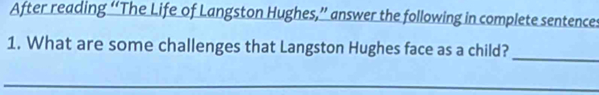 After reading “The Life of Langston Hughes,” answer the following in complete sentences 
1. What are some challenges that Langston Hughes face as a child? 
_ 
_