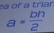 ea of a trian
a= bh/2 