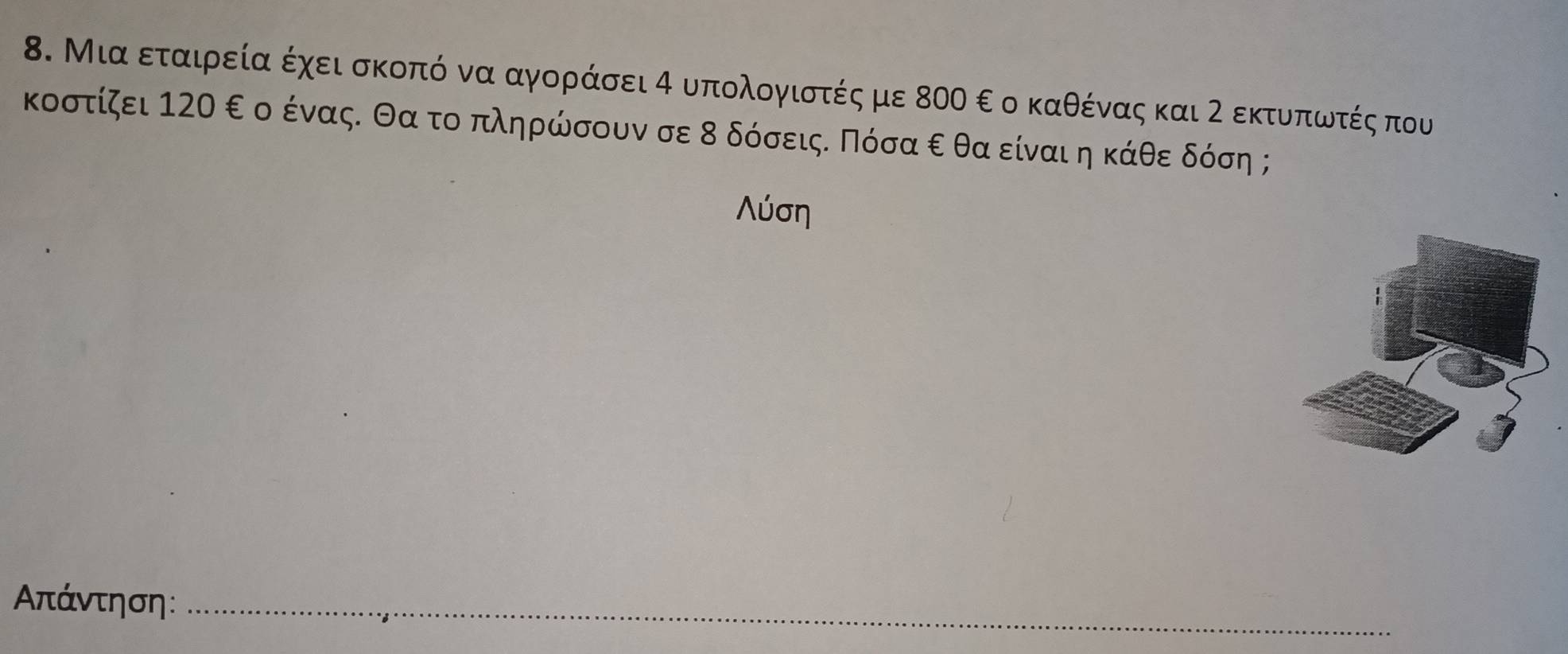 Μια εταιρεία έχει σκοπό να αγοράσει α υπολογιστές με 80Ο ε ο καθέννας και 2 εκτυαποωντές που 
κοστίζει 120 ε ο ένας. Θα το πληρώσουν σε 8 δόσειςε Πόσα ε θα είναι η κάθε δόση ;
Λύση
Απάντηση :_