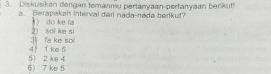 Diskusikan dengan temanmu pertanyaan-pertanyaan berikut! 
a. Berapakah interval dari nada-nada berikut? 
 do ke la 
2) sol ke si 
3》 fa ke sol 
4) i ke 5
5) 2 ke 4
6) 7 ke 5