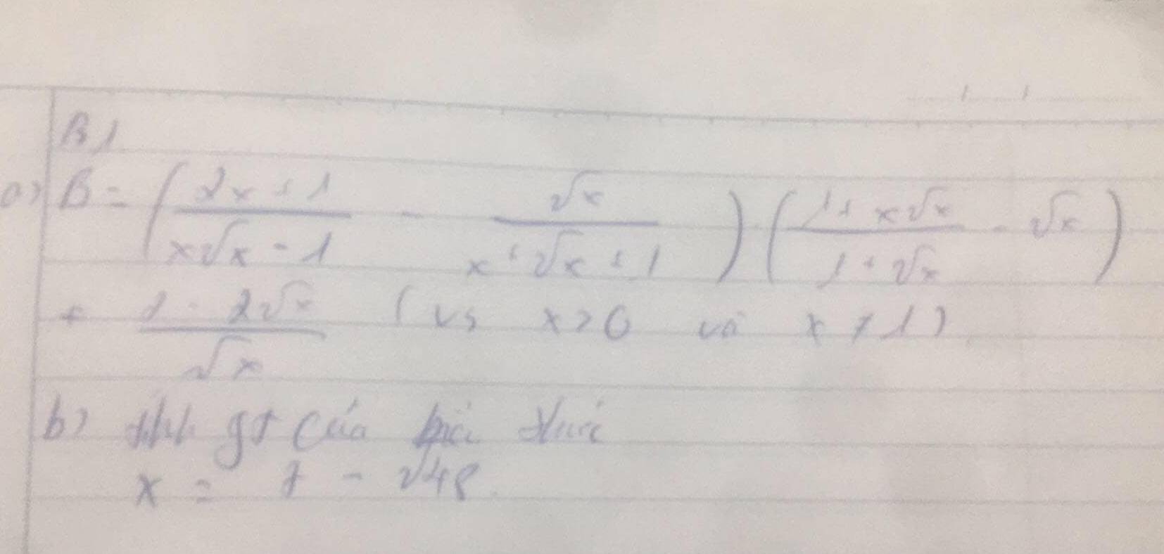 B1
B=( (2x+1)/xsqrt(x)-1 - sqrt(x)/x^2sqrt(x+1) )· ( (1+xsqrt(x))/1+sqrt(x) -sqrt(x))
f (1-2sqrt(x))/sqrt(x)  1vs x>0 vo x!= 1)
b) thl gī cǎa hú dui
x=7-sqrt(48)