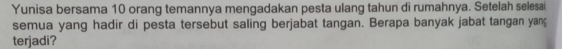 Yunisa bersama 10 orang temannya mengadakan pesta ulang tahun di rumahnya. Setelah selesai 
semua yang hadir di pesta tersebut saling berjabat tangan. Berapa banyak jabat tangan yang 
terjadi?