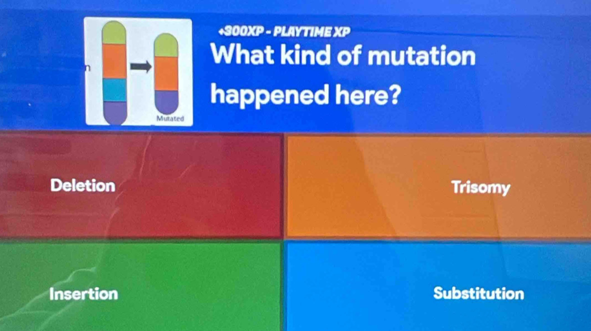 +300XP - PLAYTIME XP
What kind of mutation
happened here?
Deletion Trisomy
Insertion Substitution