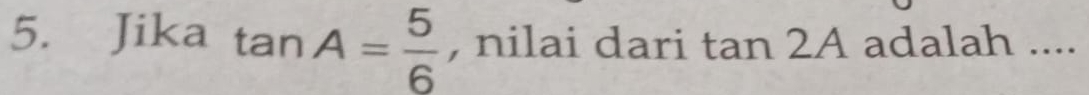 Jika tan A= 5/6  , nilai dari tar 2 A adalah ....