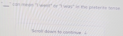 1 1_ " can mean "I went" or 'I was' in the preterite tense. 
Scroll down to continue