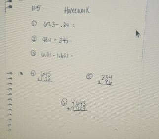 11-5 Homework 
① 623-.24=
③ 98.4+345=
③ 6.01-1.621=
beginarrayr 645 * 32 hline endarray ⑤ beginarrayr 234 * 86 hline endarray
fe beginarrayr 4,443 +1929 hline endarray