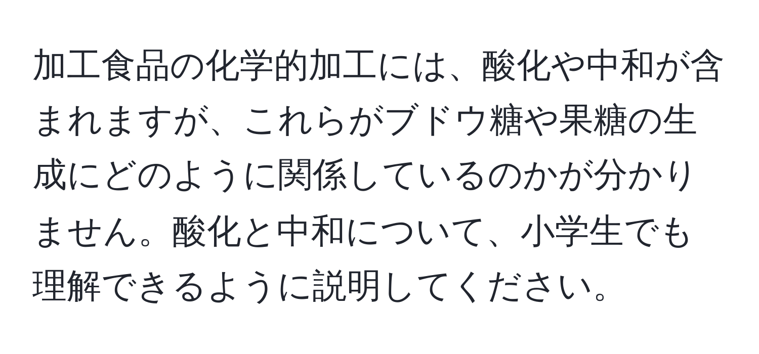 加工食品の化学的加工には、酸化や中和が含まれますが、これらがブドウ糖や果糖の生成にどのように関係しているのかが分かりません。酸化と中和について、小学生でも理解できるように説明してください。
