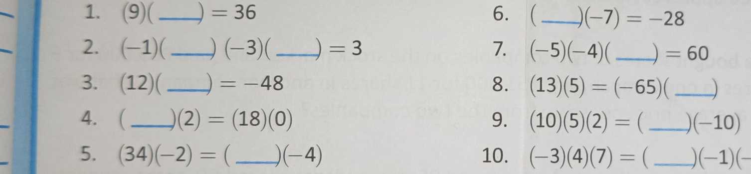 (9)( _  =36 6. _  (-7)=-28
2. (-1)( _ ) (−3) ( _) =3 7. (-5)(-4) a _) =60
3. (12)( _ ) =-48 8. (13)(5)=(-65) C_ 
4. _  (2)=(18)(0) 9. (10)(5)(2)= _ )(−10) 
5. (34)(-2)= _ )(-4) 10. (-3)(4)(7)= _  )(-1)(