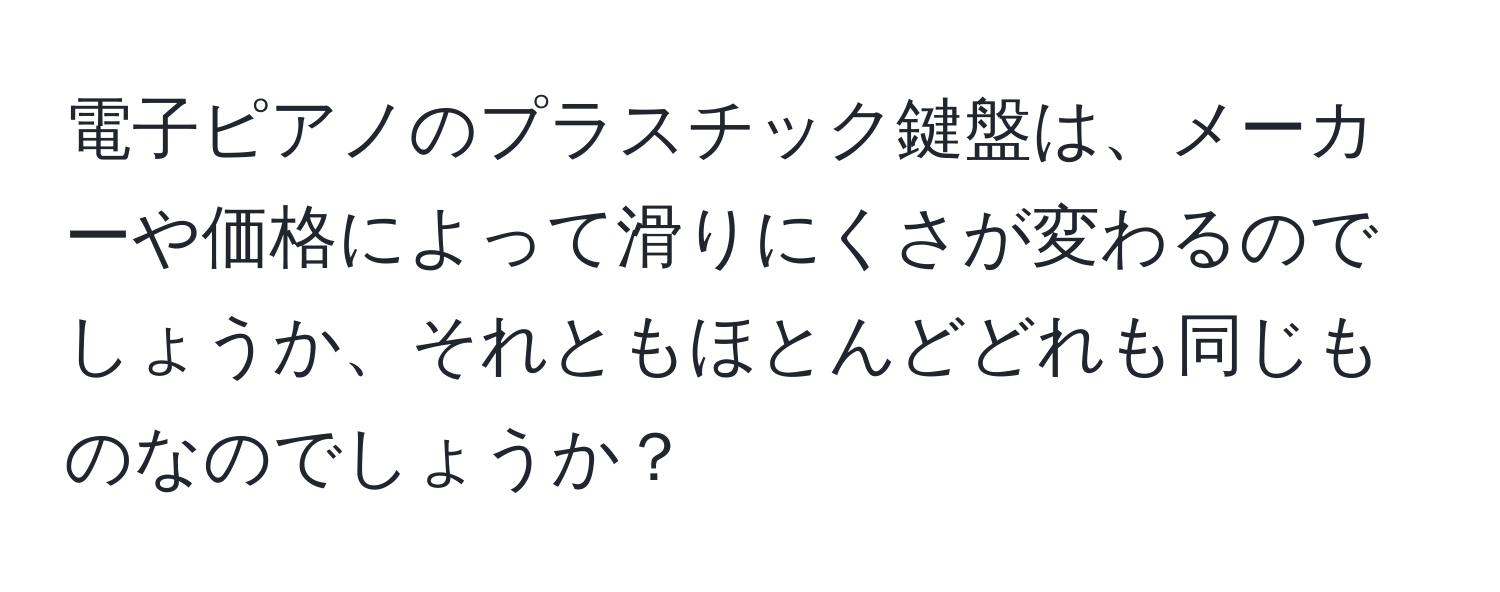 電子ピアノのプラスチック鍵盤は、メーカーや価格によって滑りにくさが変わるのでしょうか、それともほとんどどれも同じものなのでしょうか？