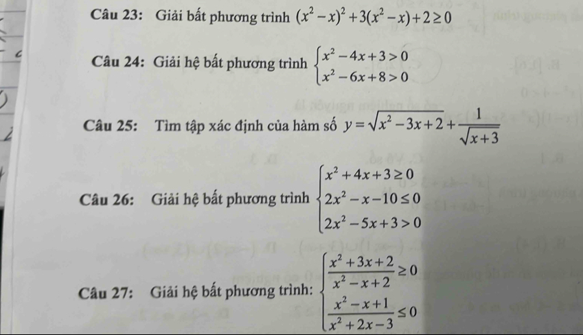 Giải bất phương trình (x^2-x)^2+3(x^2-x)+2≥ 0
Câu 24: Giải hệ bất phương trình beginarrayl x^2-4x+3>0 x^2-6x+8>0endarray.
Câu 25: Tìm tập xác định của hàm số y=sqrt(x^2-3x+2)+ 1/sqrt(x+3) 
Câu 26: Giải hệ bất phương trình beginarrayl x^2+4x+3≥ 0 2x^2-x-10≤ 0 2x^2-5x+3>0endarray.
Câu 27: Giải hệ bất phương trình: beginarrayl  (x^2+3x+2)/x^2-x+2 ≥ 0  (x^2-x+1)/x^2+2x-3 ≤ 0endarray.