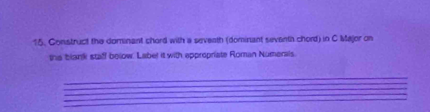 Construct the dominant chord with a seveath (dominant sevanth chord) in C Major on 
the blank staff below. Label it with appropriate Roman Numerals 
_ 
_ 
_ 
_ 
_