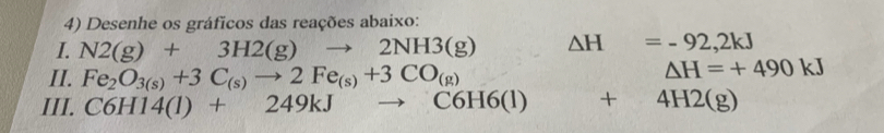 Desenhe os gráficos das reações abaixo: 
I. N2(g)+3H2(g)to 2NH3(g) ,... △ H=-92,2kJ
II. 
III.