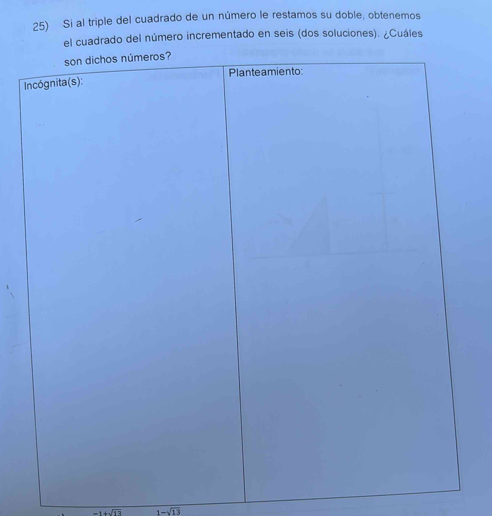 Si al triple del cuadrado de un número le restamos su doble, obtenemos 
drado del número incrementado en seis (dos soluciones). ¿Cuáles
-1+sqrt(13) 1-sqrt(13)