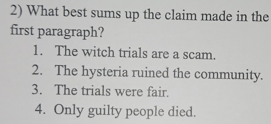 What best sums up the claim made in the
first paragraph?
1. The witch trials are a scam.
2. The hysteria ruined the community.
3. The trials were fair.
4. Only guilty people died.