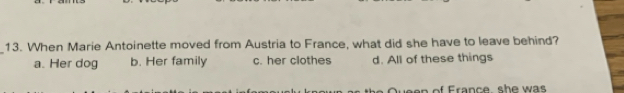 When Marie Antoinette moved from Austria to France, what did she have to leave behind?
a. Her dog b. Her family c. her clothes d. All of these things
e n of France s h e w as