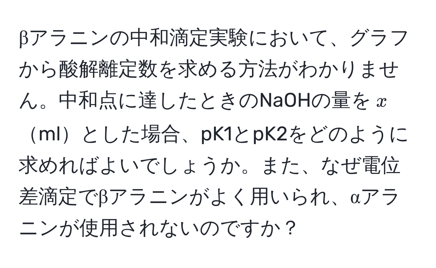 βアラニンの中和滴定実験において、グラフから酸解離定数を求める方法がわかりません。中和点に達したときのNaOHの量を$x$mlとした場合、pK1とpK2をどのように求めればよいでしょうか。また、なぜ電位差滴定でβアラニンがよく用いられ、αアラニンが使用されないのですか？