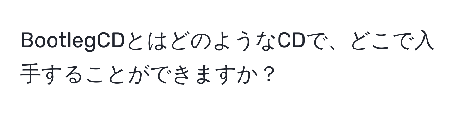 BootlegCDとはどのようなCDで、どこで入手することができますか？