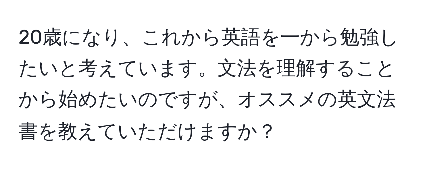 20歳になり、これから英語を一から勉強したいと考えています。文法を理解することから始めたいのですが、オススメの英文法書を教えていただけますか？