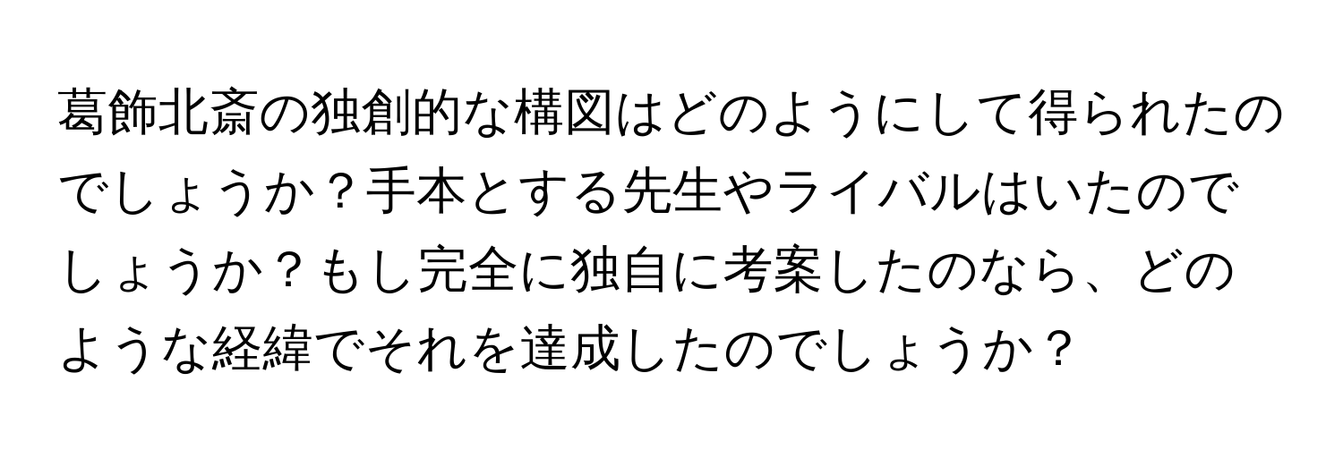 葛飾北斎の独創的な構図はどのようにして得られたのでしょうか？手本とする先生やライバルはいたのでしょうか？もし完全に独自に考案したのなら、どのような経緯でそれを達成したのでしょうか？