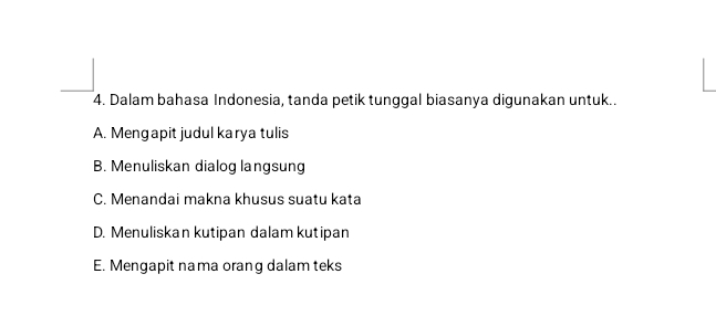 Dalam bahasa Indonesia, tanda petik tunggal biasanya digunakan untuk..
A. Mengapit judul karya tulis
B. Menuliskan dialog langsung
C. Menandai makna khusus suatu kata
D. Menuliskan kutipan dalam kutipan
E. Mengapit nama orang dalam teks