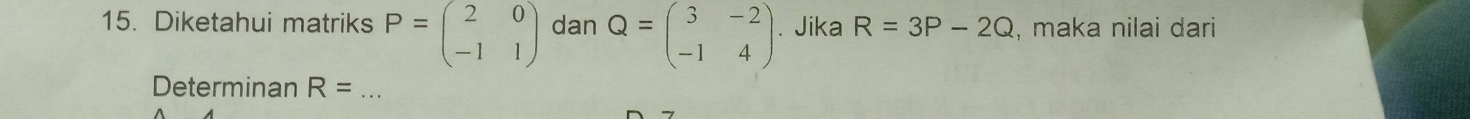 Diketahui matriks P=beginpmatrix 2&0 -1&1endpmatrix dan Q=beginpmatrix 3&-2 -1&4endpmatrix * Jika R=3P-2Q , maka nilai dari 
Determinan R= _