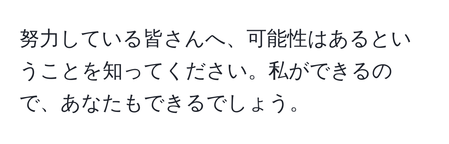 努力している皆さんへ、可能性はあるということを知ってください。私ができるので、あなたもできるでしょう。