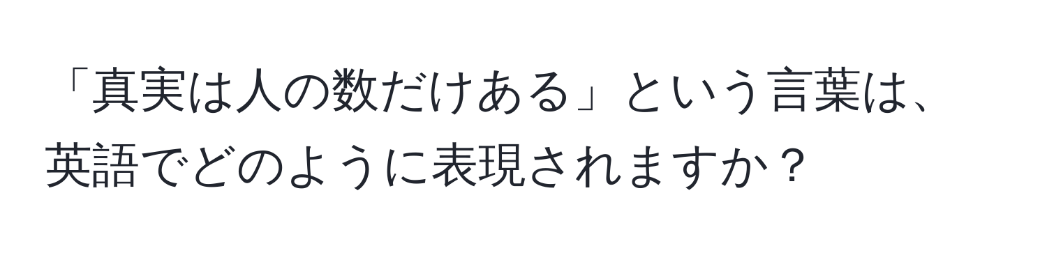 「真実は人の数だけある」という言葉は、英語でどのように表現されますか？