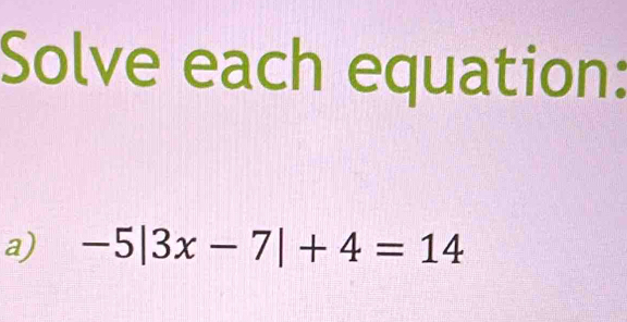 Solve each equation: 
a) -5|3x-7|+4=14