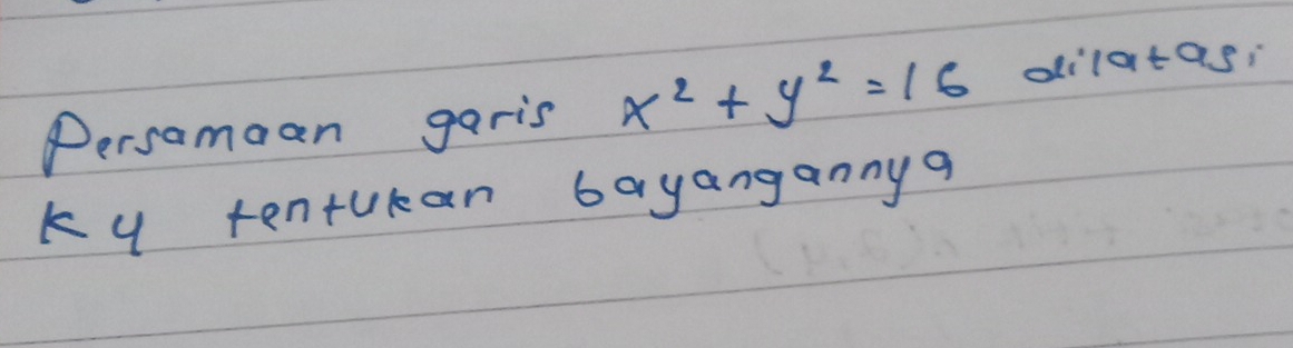 Persamaan garis x^2+y^2=16 dilatas: 
ky tentukan bayangannya