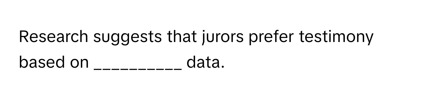 Research suggests that jurors prefer testimony based on __________ data.