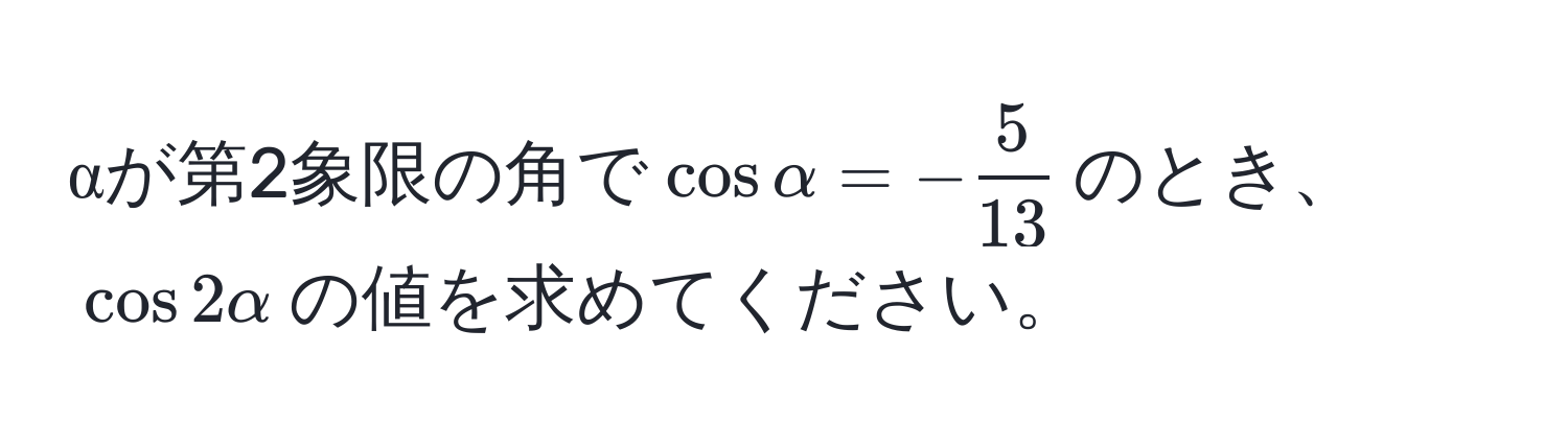 αが第2象限の角で$cos alpha = - 5/13 $のとき、$cos 2alpha$の値を求めてください。