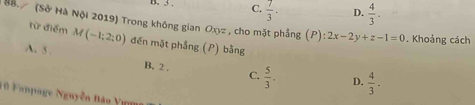 3.
C.  7/3 ·  4/3 . 
D.
88. (Sở Hà Nội 2019) Trong không gian Oxyz , cho mặt phẳng (P): 2x-2y+z-1=0. Khoảng cách
từ điểm M(-1;2;0) đến mặt phẳng (P) bằng
A. 5. B. 2.
C.  5/3 .
D.  4/3 . 
1 0 Fanpage Nguyễn Bảo Yượn