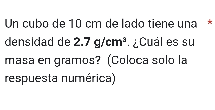 Un cubo de 10 cm de lado tiene una * 
densidad de 2.7g/cm^3.¿Cuál es su 
masa en gramos? (Coloca solo la 
respuesta numérica)