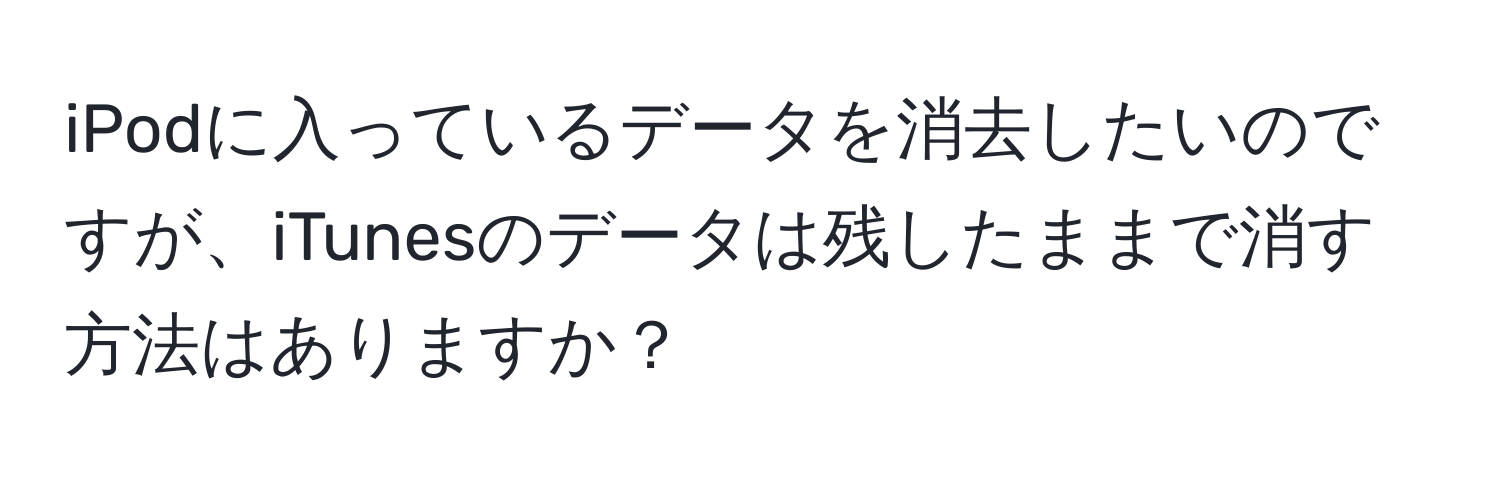 iPodに入っているデータを消去したいのですが、iTunesのデータは残したままで消す方法はありますか？