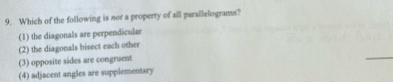 Which of the following is nor a property of all purallelograms?
(1) the diagonals are perpendicular
_
(2) the diagonals bisect each other
(3) opposite sides are congruent
(4) adjacent angles are supplementary