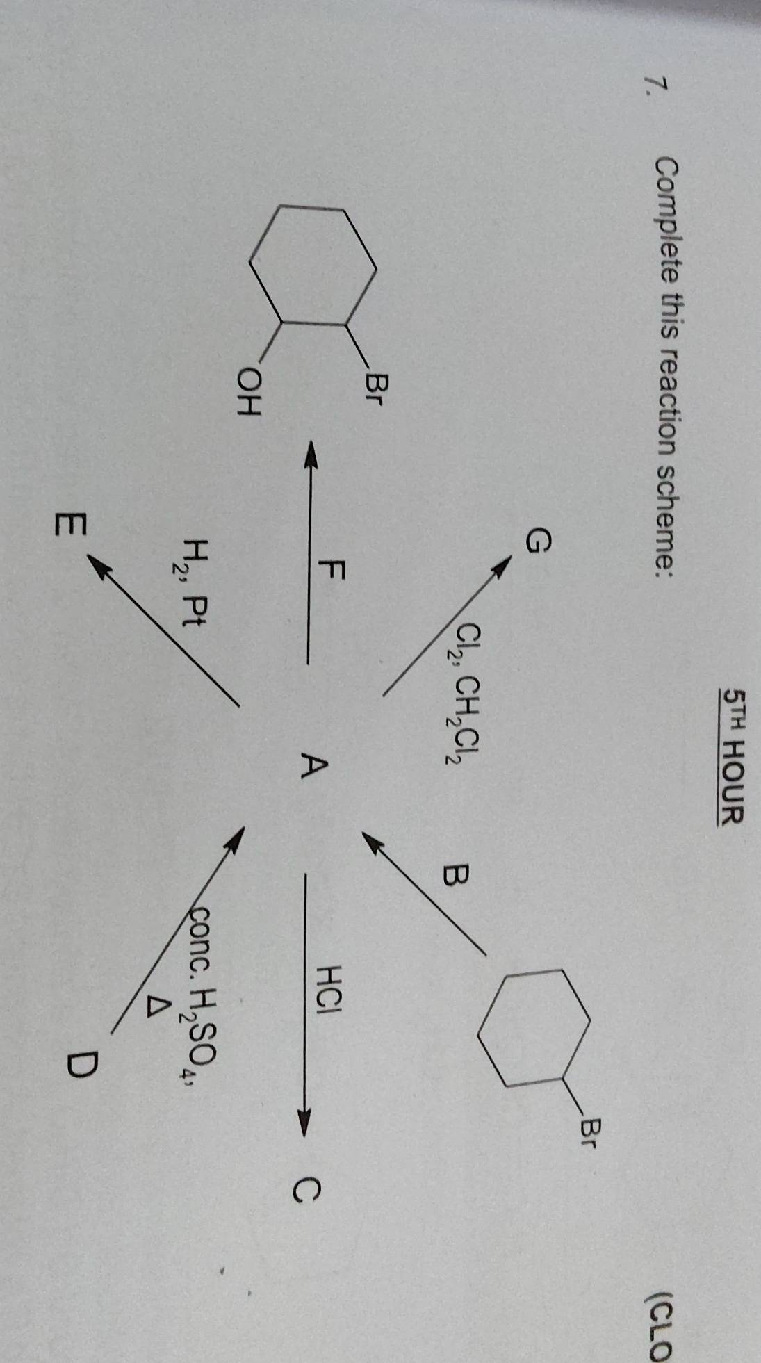 underline 5TH HOUR 
7. Complete this reaction scheme: 
(CLO 
Br
G
Cl_2, CH_2Cl_2
B 
F HCl
A 
C
H_2, Pt
conc. H_2SO_4, 
E
D