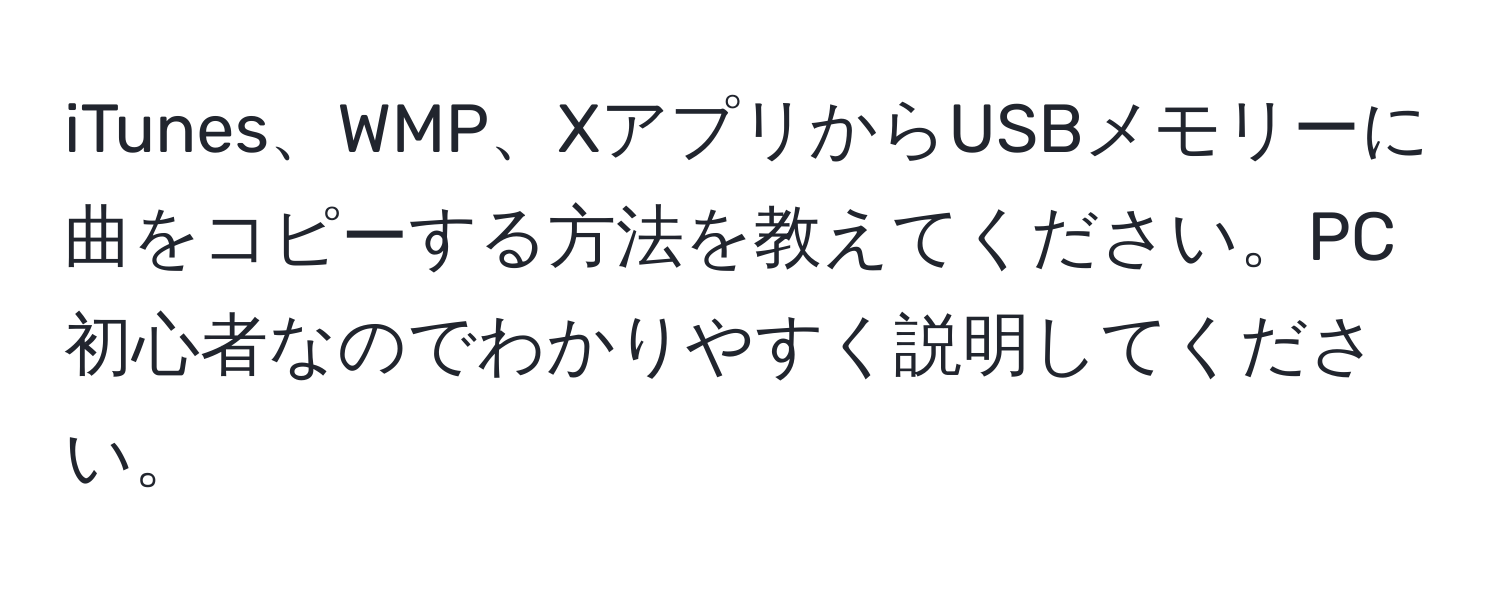 iTunes、WMP、XアプリからUSBメモリーに曲をコピーする方法を教えてください。PC初心者なのでわかりやすく説明してください。