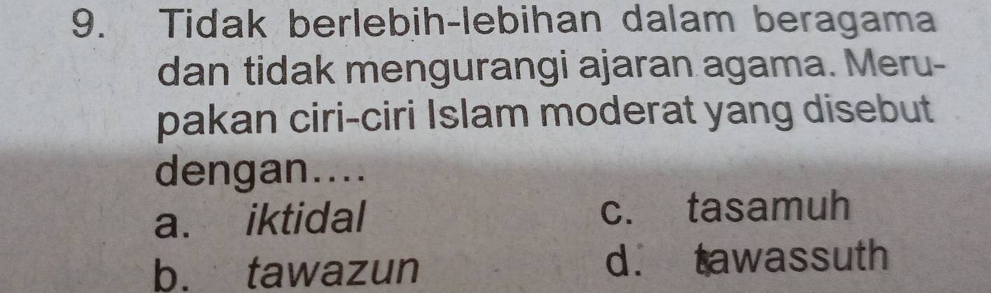 Tidak berlebih-lebihan dalam beragama
dan tidak mengurangi ajaran agama. Meru-
pakan ciri-ciri Islam moderat yang disebut
dengan....
a. iktidal c. tasamuh
b. tawazun d. tawassuth