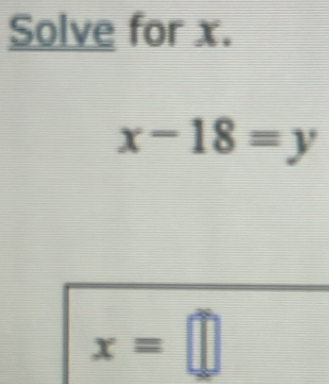 Solve for x.
x-18=y
x=□