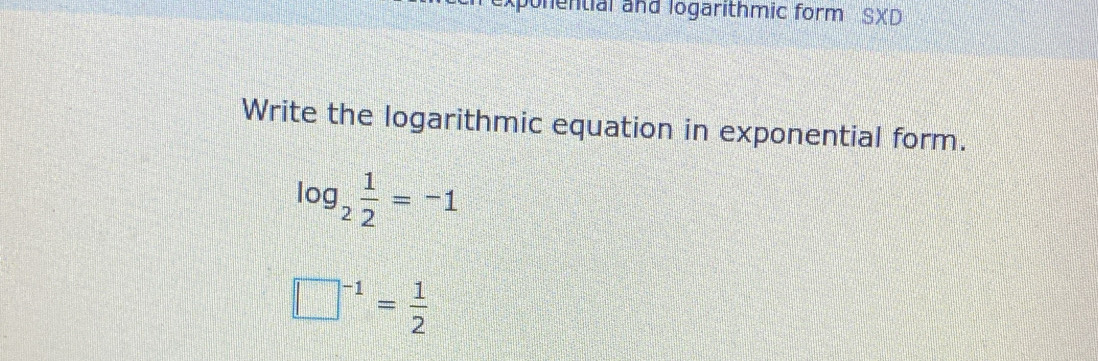 ponential and logarithmic form SXD 
Write the logarithmic equation in exponential form.
log _2 1/2 =-1
□^(-1)= 1/2 