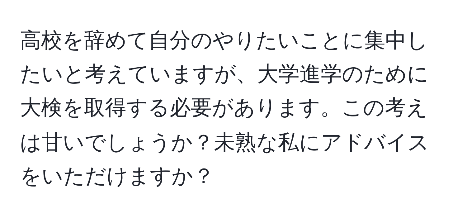 高校を辞めて自分のやりたいことに集中したいと考えていますが、大学進学のために大検を取得する必要があります。この考えは甘いでしょうか？未熟な私にアドバイスをいただけますか？