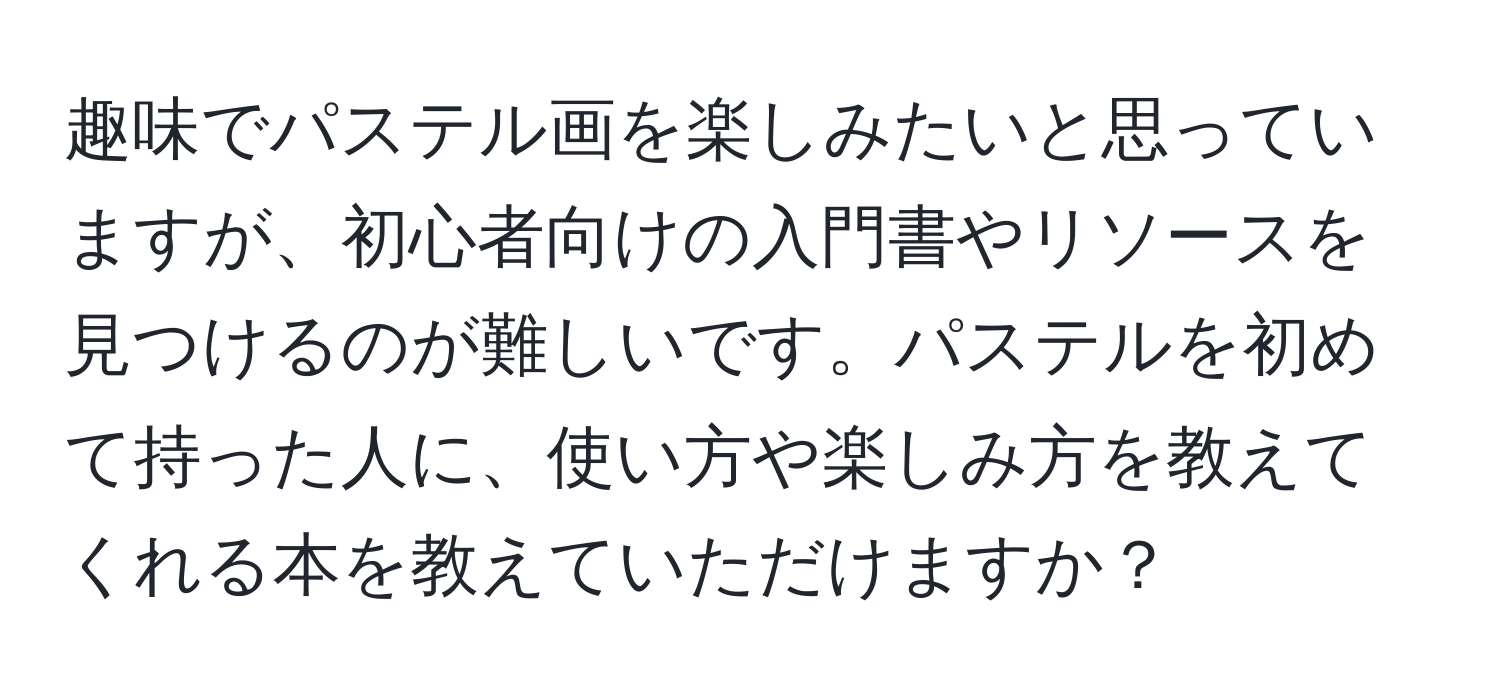 趣味でパステル画を楽しみたいと思っていますが、初心者向けの入門書やリソースを見つけるのが難しいです。パステルを初めて持った人に、使い方や楽しみ方を教えてくれる本を教えていただけますか？